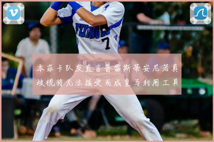 本菲卡队友直言普雷斯蒂安尼若真歧视将无法接受或成皇马利用工具